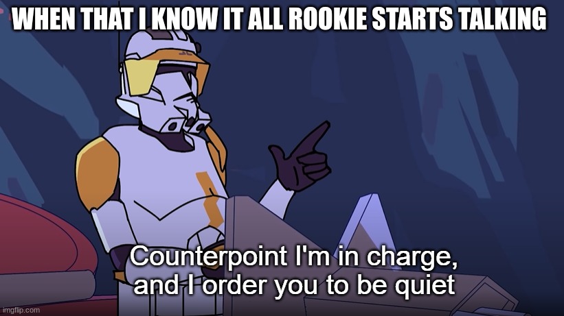 Counterpoint I'm in charge and I order you to be quiet | WHEN THAT I KNOW IT ALL ROOKIE STARTS TALKING | image tagged in counterpoint i'm in charge and i order you to be quiet | made w/ Imgflip meme maker