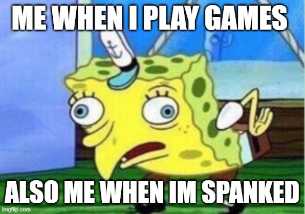 Mocking Spongebob Meme | ME WHEN I PLAY GAMES; ALSO ME WHEN IM SPANKED | image tagged in memes,mocking spongebob | made w/ Imgflip meme maker