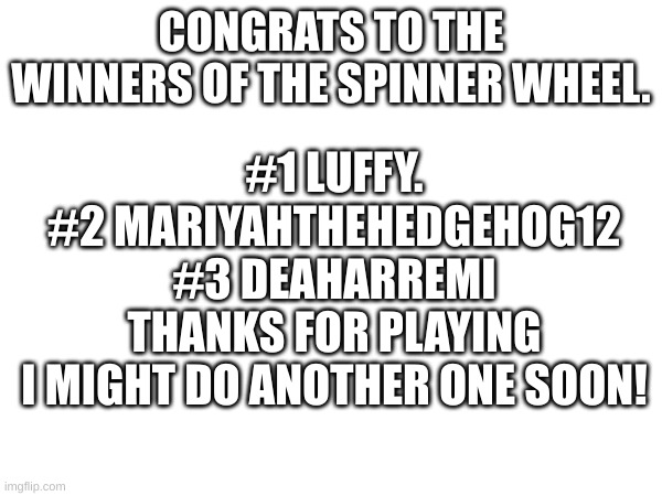 shoutout | CONGRATS TO THE WINNERS OF THE SPINNER WHEEL. #1 LUFFY.
#2 MARIYAHTHEHEDGEHOG12
#3 DEAHARREMI
THANKS FOR PLAYING
I MIGHT DO ANOTHER ONE SOON! | image tagged in spinner wheel,black flash,this tag is not important | made w/ Imgflip meme maker