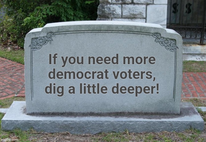 Gravestone | If you need more
democrat voters,
dig a little deeper! | image tagged in gravestone | made w/ Imgflip meme maker