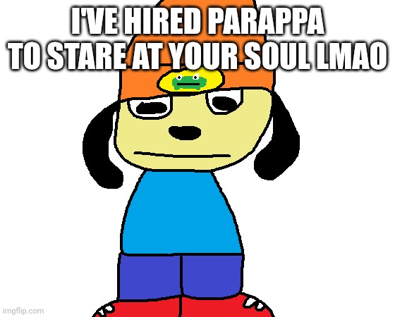 paper rap | I'VE HIRED PARAPPA TO STARE AT YOUR SOUL LMAO | image tagged in paper rap | made w/ Imgflip meme maker