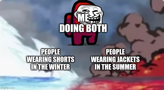 I AM UNSTOPPABLE!!!!!!!!!!!! | ME DOING BOTH; PEOPLE WEARING SHORTS IN THE WINTER; PEOPLE WEARING JACKETS IN THE SUMMER | image tagged in fire and ice | made w/ Imgflip meme maker