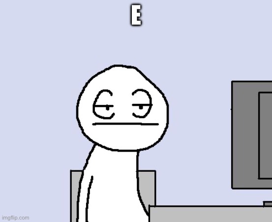 Bored of this crap | E | image tagged in bored of this crap | made w/ Imgflip meme maker