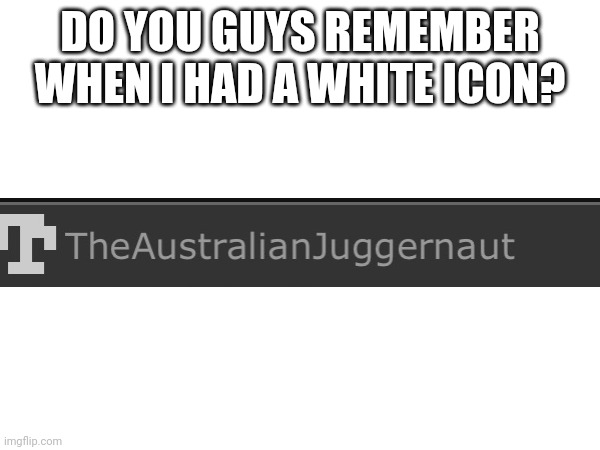 Those were the good old days | DO YOU GUYS REMEMBER WHEN I HAD A WHITE ICON? | made w/ Imgflip meme maker