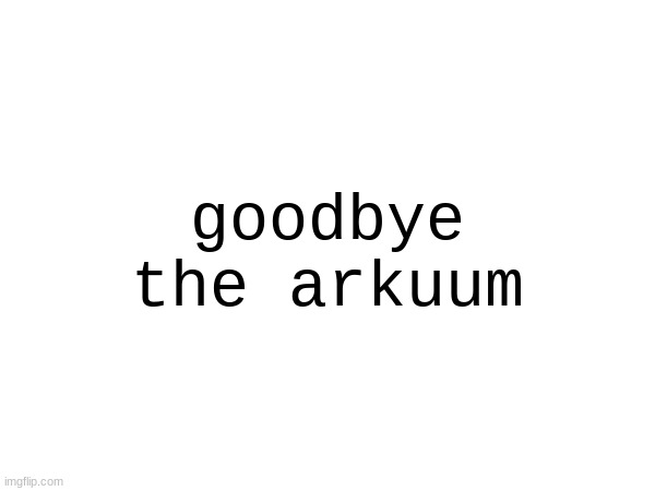 goodbye the arkuum | made w/ Imgflip meme maker