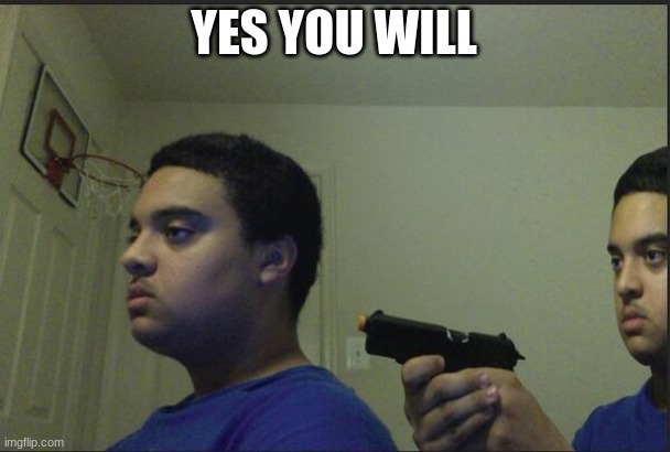 Trust Nobody, Not Even Yourself | YES YOU WILL | image tagged in trust nobody not even yourself | made w/ Imgflip meme maker