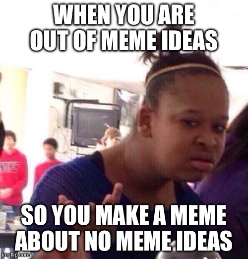 me rn | WHEN YOU ARE OUT OF MEME IDEAS; SO YOU MAKE A MEME ABOUT NO MEME IDEAS | image tagged in memes,black girl wat | made w/ Imgflip meme maker