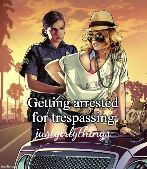 justgirlythings | Getting arrested for trespassing; justgirlythings | image tagged in justgirlythings,gta | made w/ Imgflip meme maker
