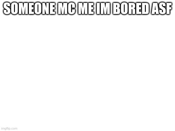 memechat | SOMEONE MC ME IM BORED ASF | image tagged in memechat,somebody kill me please,uwu,stop reading the tags,gay,see nobody cares | made w/ Imgflip meme maker