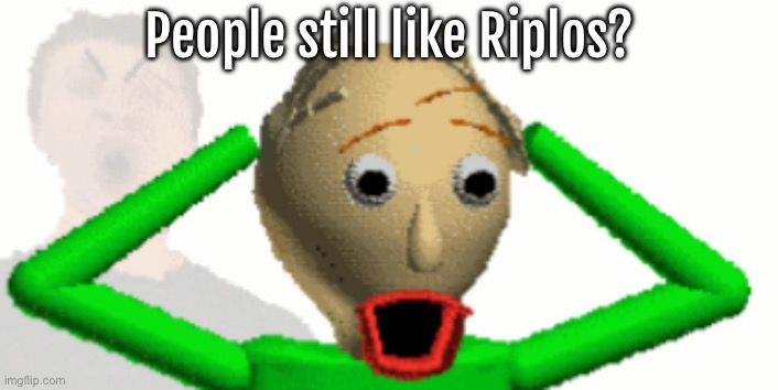 Baldi Shocked | People still like Riplos? | image tagged in baldi shocked | made w/ Imgflip meme maker