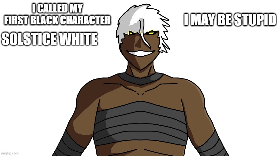 I may be stupid | I MAY BE STUPID; I CALLED MY FIRST BLACK CHARACTER; SOLSTICE WHITE | image tagged in i,may,be,stupid | made w/ Imgflip meme maker
