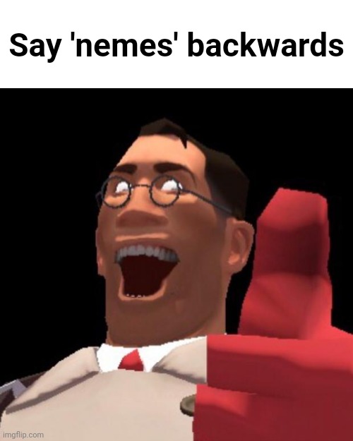 . | Say 'nemes' backwards | image tagged in tf2 medic | made w/ Imgflip meme maker