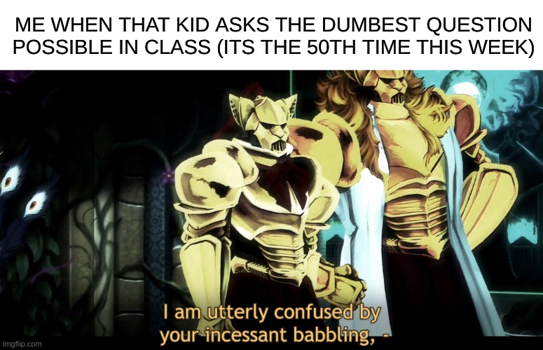 Bra-Bady just stop now | ME WHEN THAT KID ASKS THE DUMBEST QUESTION POSSIBLE IN CLASS (ITS THE 50TH TIME THIS WEEK) | image tagged in i am utterly confused by your incessant babbling | made w/ Imgflip meme maker