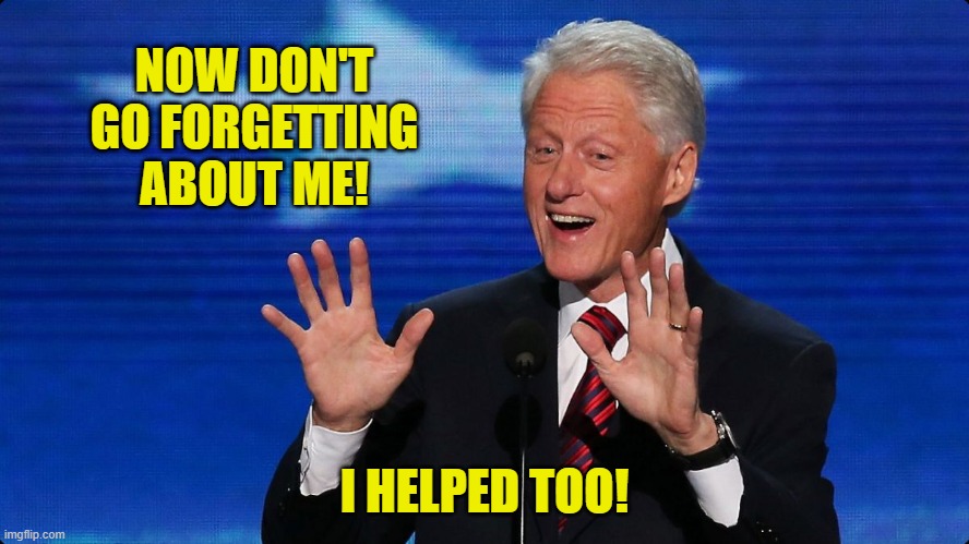 bill clinton | NOW DON'T GO FORGETTING ABOUT ME! I HELPED TOO! | image tagged in bill clinton | made w/ Imgflip meme maker