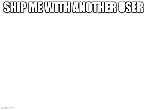 SHIP ME WITH ANOTHER USER | made w/ Imgflip meme maker