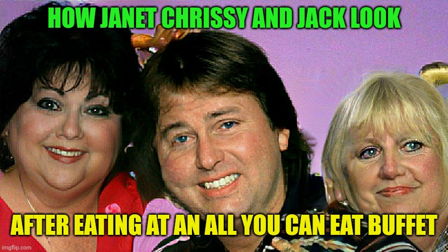 Buffet | HOW JANET CHRISSY AND JACK LOOK; AFTER EATING AT AN ALL YOU CAN EAT BUFFET | image tagged in three's company fat | made w/ Imgflip meme maker