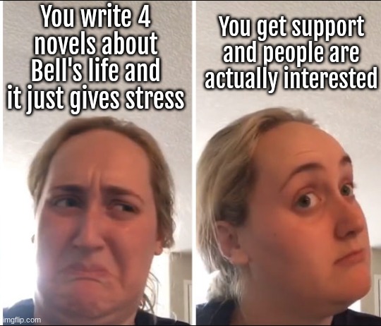 My POV: | You write 4 novels about Bell's life and it just gives stress; You get support and people are actually interested | image tagged in kombucha girl | made w/ Imgflip meme maker