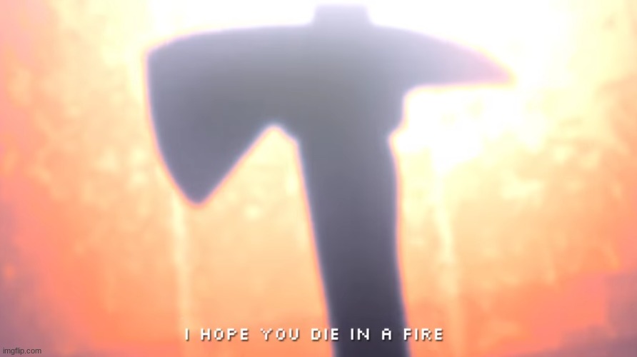 I hope you die in a fire | image tagged in i hope you die in a fire | made w/ Imgflip meme maker