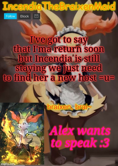 :3 | I've got to say that I'ma return soon but Incendia is still staying we just need to find her a new host =u=; Alex wants to speak :3 | image tagged in incendiathebraixenmaid | made w/ Imgflip meme maker