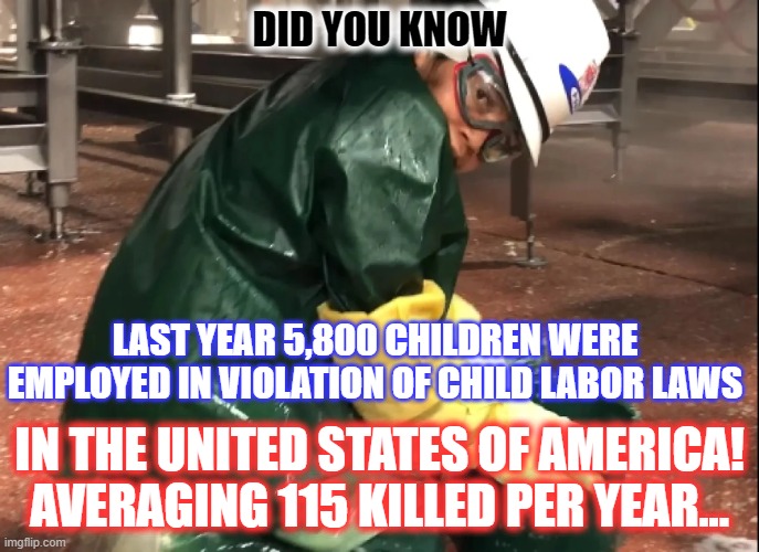 Child Labor Statistics | DID YOU KNOW; LAST YEAR 5,800 CHILDREN WERE EMPLOYED IN VIOLATION OF CHILD LABOR LAWS; IN THE UNITED STATES OF AMERICA!
AVERAGING 115 KILLED PER YEAR... | image tagged in child labor,united states of america | made w/ Imgflip meme maker