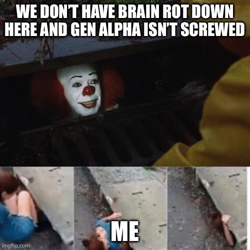 I fear for the future | WE DON’T HAVE BRAIN ROT DOWN HERE AND GEN ALPHA ISN’T SCREWED; ME | image tagged in pennywise in sewer | made w/ Imgflip meme maker