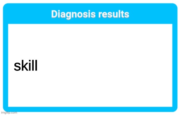Diagnosis results | skill | image tagged in diagnosis results | made w/ Imgflip meme maker