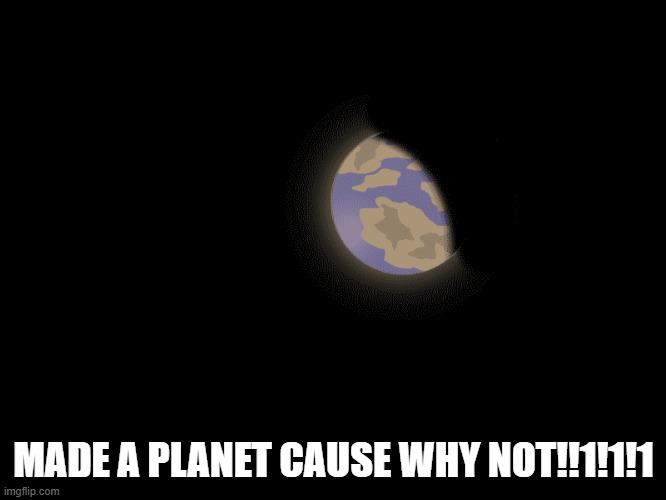 MADE A PLANET CAUSE WHY NOT!!1!1!1 | made w/ Imgflip meme maker