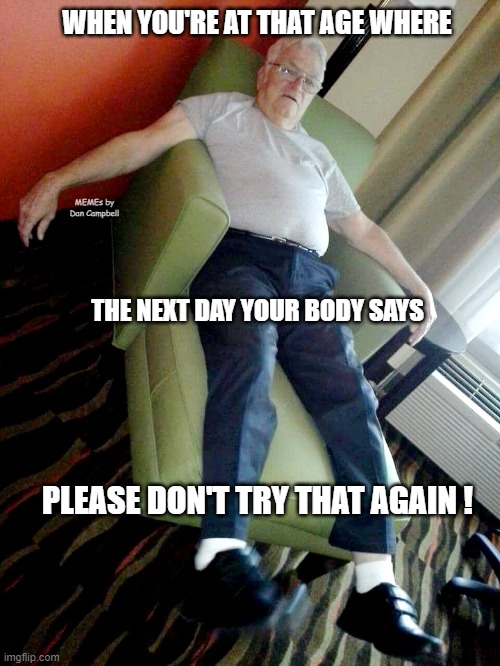 Tired old man | WHEN YOU'RE AT THAT AGE WHERE; MEMEs by Dan Campbell; THE NEXT DAY YOUR BODY SAYS; PLEASE DON'T TRY THAT AGAIN ! | image tagged in tired old man | made w/ Imgflip meme maker