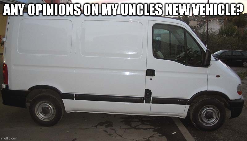 Im hooked ona a feelin- yeahh yeah yeah yeah... | ANY OPINIONS ON MY UNCLES NEW VEHICLE? | image tagged in blank white van | made w/ Imgflip meme maker