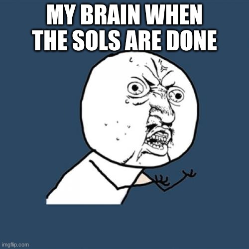Y U No Meme | MY BRAIN WHEN THE SOLS ARE DONE | image tagged in memes,y u no | made w/ Imgflip meme maker
