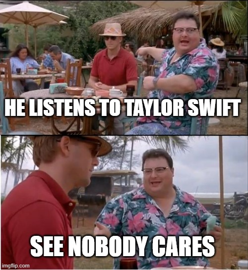 See Nobody Cares | HE LISTENS TO TAYLOR SWIFT; SEE NOBODY CARES | image tagged in memes,see nobody cares | made w/ Imgflip meme maker