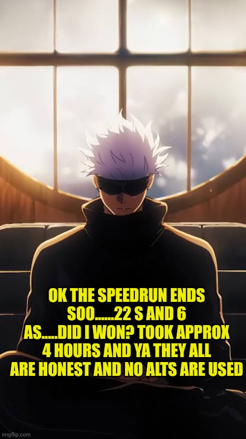 Was fun | OK THE SPEEDRUN ENDS SOO......22 S AND 6 AS.....DID I WON? TOOK APPROX 4 HOURS AND YA THEY ALL ARE HONEST AND NO ALTS ARE USED | image tagged in gojo sitting | made w/ Imgflip meme maker