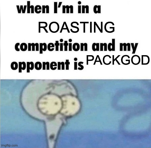 0.0 | ROASTING; PACKGOD | image tagged in whe i'm in a competition and my opponent is,uh oh | made w/ Imgflip meme maker