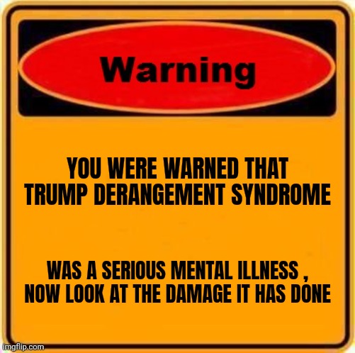 Warning Sign Meme | YOU WERE WARNED THAT TRUMP DERANGEMENT SYNDROME WAS A SERIOUS MENTAL ILLNESS ,
NOW LOOK AT THE DAMAGE IT HAS DONE | image tagged in memes,warning sign | made w/ Imgflip meme maker