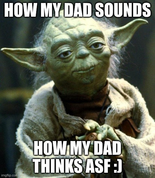 Star Wars Yoda | HOW MY DAD SOUNDS; HOW MY DAD THINKS ASF :) | image tagged in memes,star wars yoda | made w/ Imgflip meme maker