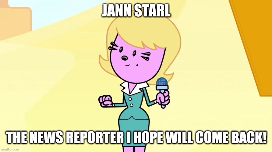 I Want Jann Starl 2 Come Back! | JANN STARL; THE NEWS REPORTER I HOPE WILL COME BACK! | image tagged in jann starl wow wow wubbzy | made w/ Imgflip meme maker
