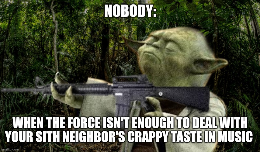 A sith Lord who has a crappy taste in music | NOBODY:; WHEN THE FORCE ISN'T ENOUGH TO DEAL WITH YOUR SITH NEIGHBOR'S CRAPPY TASTE IN MUSIC | image tagged in vietnam yoda,star wars,jpfan102504 | made w/ Imgflip meme maker