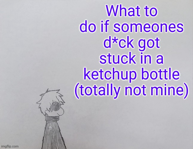 Temp by anybadboy | What to do if someones d*ck got stuck in a ketchup bottle (totally not mine) | image tagged in temp by anybadboy | made w/ Imgflip meme maker
