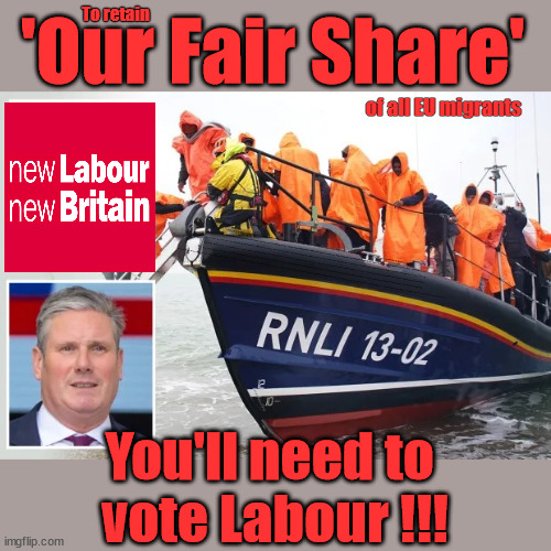 Vote Starmer to retain 'Our Fair Share' | To retain; 'Our Fair Share'; of all EU migrants; Labour pledge 'Urban centres' to help house 'Our Fair Share' of our new Migrant friends; New Home for our New Immigrant Friends !!! The only way to keep the illegal immigrants in the UK; VOTE LABOUR UK CITIZENSHIP FOR ALL; It's your choice; Automatic Amnesty; Amnesty For all Illegals; Starmer pledges; AUTOMATIC AMNESTY; SmegHead StarmerNatalie Elphicke, Sir Keir Starmer MP; Muslim Votes Matter; YOU CAN'T TRUST A STARMER PLEDGE; RWANDA U-TURN? Blood on Starmers hands? LABOUR IS DESPERATE;LEFTY IMMIGRATION LAWYERS; Burnham; Rayner; Starmer; PLAUSIBLE DENIABILITY !!! Taxi for Rayner ? #RR4PM;100's more Tax collectors; Higher Taxes Under Labour; We're Coming for You; Labour pledges to clamp down on Tax Dodgers; Higher Taxes under Labour; Rachel Reeves Angela Rayner Bovvered? Higher Taxes under Labour; Risks of voting Labour; * EU Re entry? * Mass Immigration? * Build on Greenbelt? * Rayner as our PM? * Ulez 20 mph fines? * Higher taxes? * UK Flag change? * Muslim takeover? * End of Christianity? * Economic collapse? TRIPLE LOCK' Anneliese Dodds Rwanda plan Quid Pro Quo UK/EU Illegal Migrant Exchange deal; UK not taking its fair share, EU Exchange Deal = People Trafficking !!! Starmer to Betray Britain, #Burden Sharing #Quid Pro Quo #100,000; #Immigration #Starmerout #Labour #wearecorbyn #KeirStarmer #DianeAbbott #McDonnell #cultofcorbyn #labourisdead #labourracism #socialistsunday #nevervotelabour #socialistanyday #Antisemitism #Savile #SavileGate #Paedo #Worboys #GroomingGangs #Paedophile #IllegalImmigration #Immigrants #Invasion #Starmeriswrong #SirSoftie #SirSofty #Blair #Steroids AKA Keith ABBOTT BACK; Union Jack Flag in election campaign material; Concerns raised by Black, Asian and Minority ethnic BAMEgroup & activists; Capt U-Turn; Hunt down Tax Dodgers; Higher tax under Labour Sorry about the fatalities; VOTE FOR ME; SLIPPERY STARMER; Are you really going to trust Labour with your vote ? Pension Triple Lock;; 'Our Fair Share'; Angela Rayner: We’ll build a generation (4x) of Milton Keynes-style new towns; You'll need to 
vote Labour !!! | image tagged in starmer labour immigration,illegal immigration,labourisdead,labour anti semitism,stop boats rwanda,hamas palestine israel | made w/ Imgflip meme maker