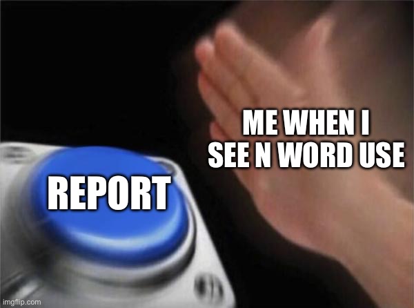 Blank Nut Button | ME WHEN I SEE N WORD USE; REPORT | image tagged in memes,blank nut button | made w/ Imgflip meme maker