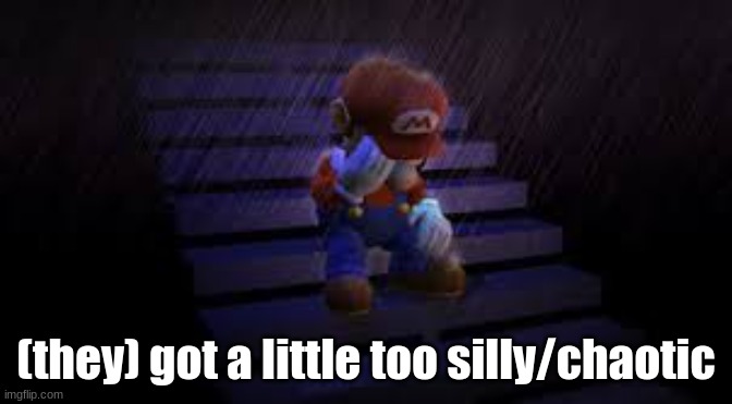 Sad mario | (they) got a little too silly/chaotic | image tagged in sad mario | made w/ Imgflip meme maker