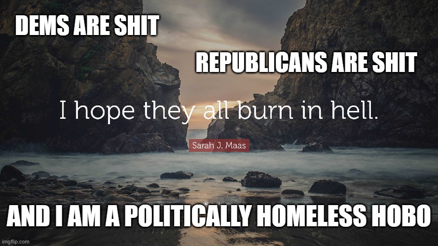 DEMS ARE SHIT REPUBLICANS ARE SHIT AND I AM A POLITICALLY HOMELESS HOBO | made w/ Imgflip meme maker