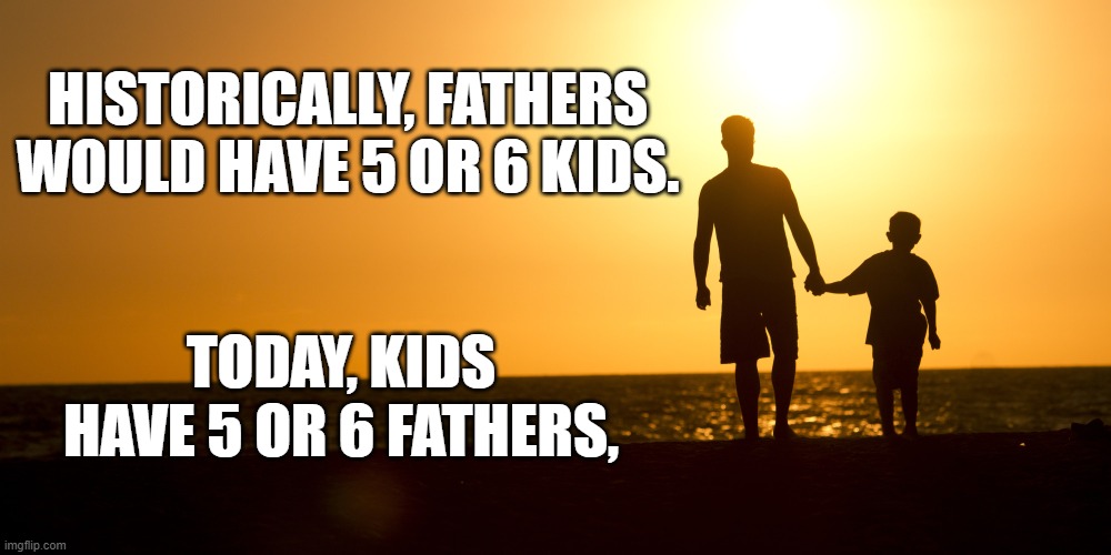 fathers kids | HISTORICALLY, FATHERS WOULD HAVE 5 OR 6 KIDS. TODAY, KIDS HAVE 5 OR 6 FATHERS, | image tagged in fathers kids | made w/ Imgflip meme maker