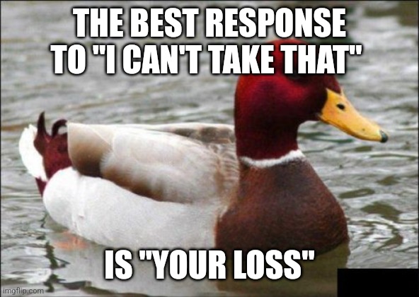 Malicious Advice Mallard | THE BEST RESPONSE TO "I CAN'T TAKE THAT"; IS "YOUR LOSS" | image tagged in memes,malicious advice mallard | made w/ Imgflip meme maker