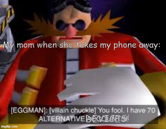 YOU FOOL, I HAVE 70 ALTERNATE DEVICES | My mom when she takes my phone away:; DEVICES! | image tagged in eggman alternative accounts | made w/ Imgflip meme maker
