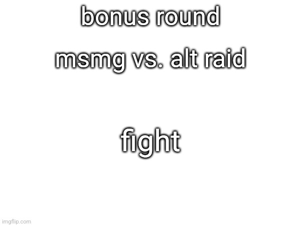 bonus round; msmg vs. alt raid; fight | made w/ Imgflip meme maker