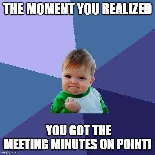 Success Kid | THE MOMENT YOU REALIZED; YOU GOT THE MEETING MINUTES ON POINT! | image tagged in memes,success kid | made w/ Imgflip meme maker
