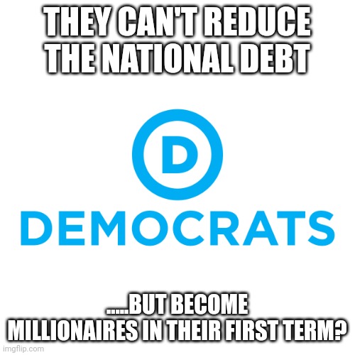 Not sayin'......just sayin' | THEY CAN'T REDUCE THE NATIONAL DEBT; .....BUT BECOME MILLIONAIRES IN THEIR FIRST TERM? | image tagged in democrats | made w/ Imgflip meme maker