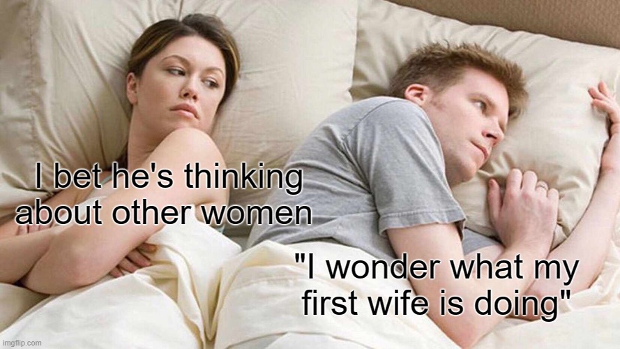 I Bet He's Thinking About Other Women | I bet he's thinking about other women; "I wonder what my first wife is doing" | image tagged in memes,i bet he's thinking about other women | made w/ Imgflip meme maker