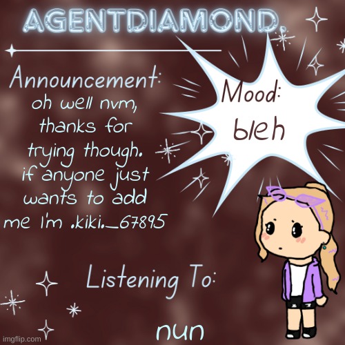 guh laggy | oh well nvm, thanks for trying though. if anyone just wants to add me I'm .kiki._67895; bleh; nun | image tagged in agentdiamond announcement temp by mc | made w/ Imgflip meme maker